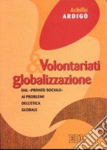 Volontariati e globalizzazione. Dal «privato sociale» ai problemi dell'etica globale libro di Ardigò Achille