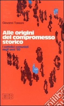 Alle origini del compromesso storico. I cattolici comunisti negli anni '50 libro di Tassani Giovanni