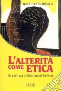 L'alterità come etica. Una lettura di Emmanuel Lévinas libro di Borsato Battista