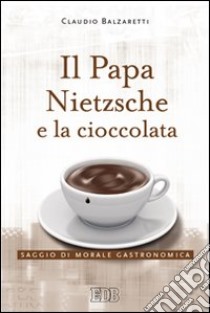 Il Papa, Nietzsche e la cioccolata. Saggio di morale gastronomica libro di Balzaretti Claudio