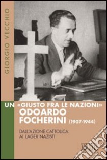 Un «Giusto fra le Nazioni» Odoardi Focherini (1907-1944). Dall'azione cattolica ai lager nazisti libro di Vecchio Giorgio