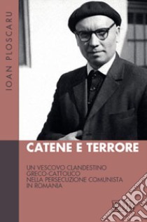 Catene e terrore. Un vescovo clandestino greco-cattolico nella persecuzione comunista in Romania libro di Ploscaru Ioan; Dalla Torre M. (cur.)