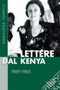 Lettere dal Kenya. 1969-1985 libro di Tonelli Annalena; Tonelli B. (cur.); Laporta E. (cur.); Battistini M. T. (cur.)