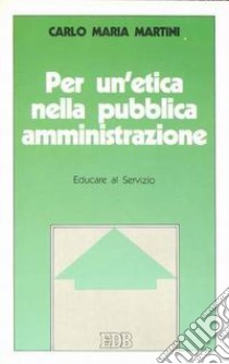 Per un'etica nella pubblica amministrazione. Educare al servizio libro di Martini Carlo Maria