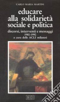 Educare alla solidarietà sociale e politica. Discorsi, interventi e messaggi 1980-1990 libro di Martini Carlo Maria; ACLI Milano (cur.)