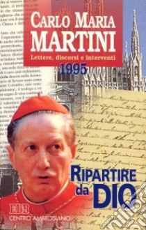 Ripartire da Dio. Lettere, discorsi e interventi 1995 libro di Martini Carlo Maria