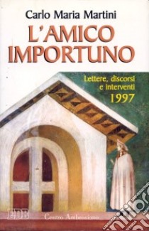 L'amico importuno. Lettere, discorsi e interventi 1997 libro di Martini Carlo Maria