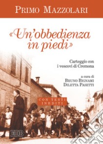 Un'«obbedienza in piedi». Carteggio con i vescovi di Cremona. Con testi inediti libro di Mazzolari Primo; Bignami B. (cur.); Pasetti D. (cur.)