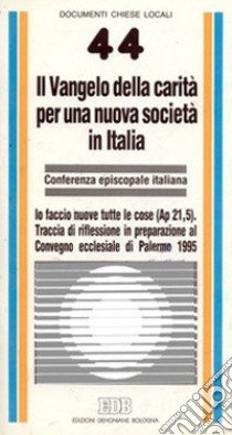 Il Vangelo della carità per una nuova società in Italia. Io faccio nuove tutte le cose (Ap. 21, 5). Traccia di riflessione in preparazione al Convegno Ecclesiale libro di Conferenza episcopale italiana (cur.)