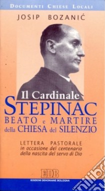 Il cardinale Stepinac. Beato e martire della Chiesa del silenzio. Lettera pastorale in occasione del centenario della nascita del servo di Dio libro di Bozanic Josip