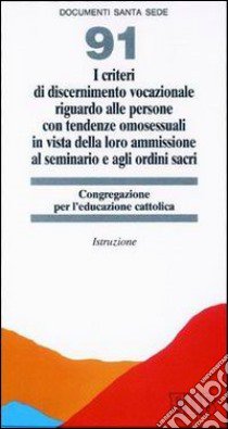 I criteri di discernimento vocazionale riguardo alle persone con tendenze omosessuali in vista della loro ammissione al seminario e agli ordini sacri. Istruzione libro di Congregazione per l'educazione cattolica (cur.)