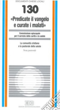 «Predicate il vangelo e curate i malati». La comunità cristiana e la pastorale della salute. Nota pastorale libro di Commissione episcopale servizio carità e salute (cur.)