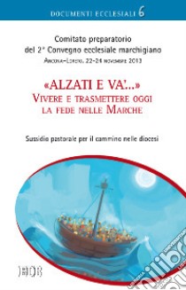 Alzati e va... Vivere e trasmettere oggi la fede nelle Marche. Sussidio pastorale per il cammino nelle diocesi libro di Comitato preparatorio 2° Convegno ecclesiale mar. (cur.)