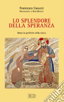 Lo splendore della speranza. Verso le periferie della storia libro di Cacucci Francesco