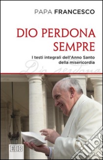 Dio perdona sempre. I testi integrali dell'Anno Santo della misericordia libro di Francesco (Jorge Mario Bergoglio)