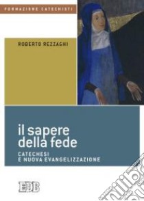 Il sapere della fede. Catechesi e nuova evangelizzazione libro di Rezzaghi Roberto