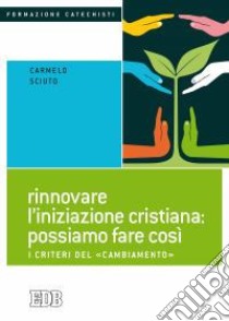 Rinnovare l'iniziazione cristiana: possiamo fare così. I criteri del «cambiamento» libro di Sciuto Carmelo