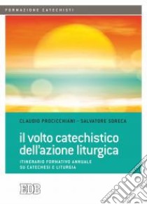 Il volto catechistico dell'azione liturgica. Itinerario formativo annuale su catechesi e liturgia libro di Procicchiani Claudio; Soreca Salvatore