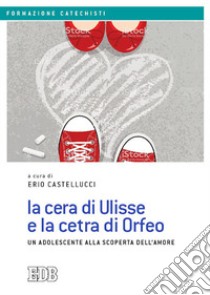 La cera di Ulisse e la cetra di Orfeo. Un adolescente alla scoperta dell'amore libro di Castellucci