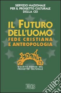 Il futuro dell'uomo. Fede cristiana e antropologia. Quarto Forum del progetto culturale libro di CEI. Servizio nazionale progetto culturale (cur.)