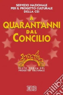 A quarant'anni dal Concilio. Sesto Forum del progetto culturale libro di CEI. Servizio nazionale progetto culturale (cur.)