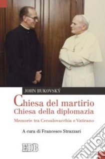 Chiesa del martirio, chiesa della diplomazia. Memorie tra Cecoslovacchia e Vaticano libro di Bukovsky John; Strazzari F. (cur.)