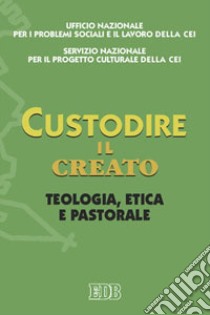 Custodire il creato. Teologia, etica e pastorale libro di CEI. Ufficio naz. per i problemi sociali e lavoro (cur.); CEI. Servizio nazionale progetto culturale (cur.)