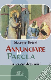 Annunciare la Parola. La lezione degli inizi libro di Betori Giuseppe