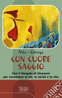 Con cuore saggio. Con il Vangelo di Giovanni per conoscere la via, la verità e la vita libro di Alfa O. (cur.)