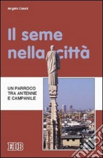 Il seme nella città. Un parroco tra antenne e campanile libro di Casati Angelo