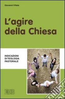 L'Agire della Chiesa. Indicazioni di teologia pastorale libro di Villata Giovanni