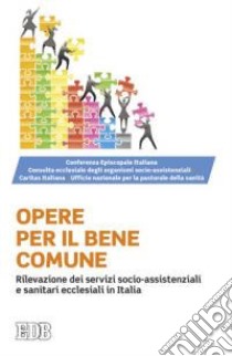 Opere per il bene comune. Rilevazione dei servizi socio-assistenziali e sanitari ecclesiali in Italia libro di Ufficio nazionale per la pastorale della sanità; Conferenza episcopale italiana (cur.); Consulta ecclesiale organismi socio-assistenziali (cur.); Caritas italiana (cur.)