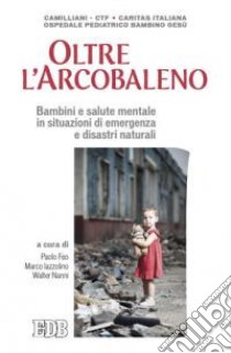 Oltre l'arcobaleno. Bambini e salute mentale in situazioni di emergenza e disastri naturali libro di Feo P. (cur.); Iazzolino M. (cur.); Nanni W. (cur.)