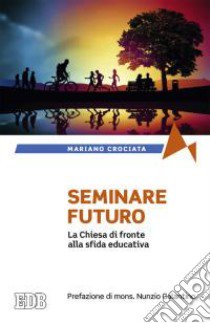 Seminare il futuro. La Chiesa di fronte alla sfida educativa libro di Crociata Mariano