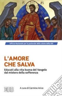 L'amore che salva. Educati alla vita buona del Vangelo dal mistero della sofferenza libro di Arice C. (cur.)