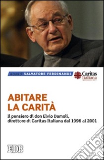 Abitare la carità. Il pensiero di don Elvio Damoli, direttore di Caritas Italiana dal 1996 al 2001 libro di Ferdinandi S. (cur.)