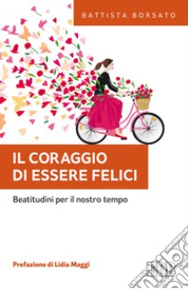 Il coraggio di essere felici. Beatitudini per il nostro tempo libro di Borsato Battista