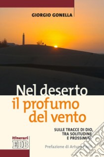 Nel deserto il profumo del vento. Sulle tracce di Dio, tra solitudine e prossimità libro di Gonella Giorgio