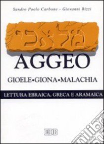 Aggeo, Gioele, Giona, Malachia. Secondo il testo ebraico masoterico, secondo la versione greca della LXX, secondo la parafrasi aramaica targumica libro di Carbone Sandro P. - Rizzi Giovanni