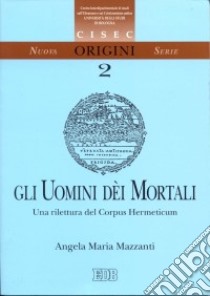 Gli uomini dei mortali. Una rilettura del Corpus Hermeneticum libro di Mazzanti Angela M.