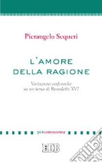 L'amore della ragione. Variazioni sinfoniche su un tema di Benedetto XVI libro di Sequeri Pierangelo