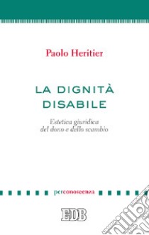 La dignità disabile. Estetica giuridica del dono e dello scambio libro di Heritier Paolo