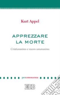 Apprezzare la morte. Cristianesimo e nuovo umanesimo libro di Appel Kurt