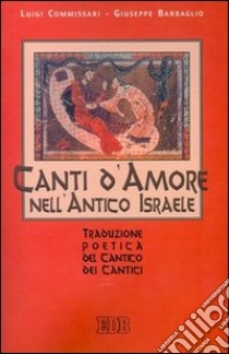 Canti d'amore nell'antico Israele. Traduzione poetica del Cantico dei Cantici libro di Commissari Luigi - Barbaglio Giuseppe