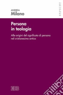 Persona in teologia. Alle origini del significato di persona nel cristianesimo antico libro di Milano Andrea