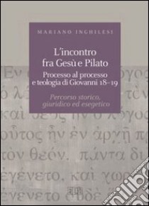 L'incontro fra Gesù e Pilato. Processo al processo e teologia di Giovanni 18-19. Percorso storico, giuridico ed esegetico libro di Inghilesi Mariano