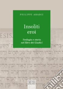 Insoliti eroi. Teologia e storia nel libro dei Giudici libro di Abadie Philippe