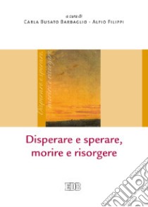 Disperare e sperare, morire e risorgere libro di Busato Barbaglio C. (cur.); Filippi A. (cur.)