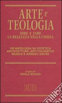 Arte e teologia. Dire e fare la bellezza nella Chiesa. Un'antologia su estetica, architettura, arti figurative, musica e arredo sacro libro di Benazzi N. (cur.)