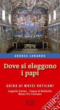 Dove si eleggono i papi. Guida ai Musei Vaticani, Cappella Sistina, Stanze di Raffaello e Museo Pio-Cristiano libro di Lonardo Andrea